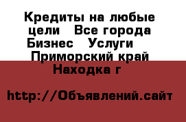 Кредиты на любые цели - Все города Бизнес » Услуги   . Приморский край,Находка г.